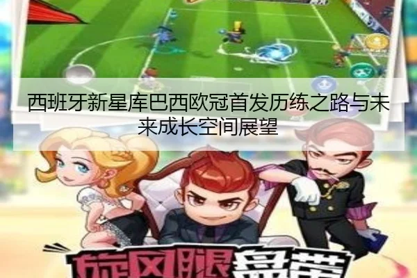 西班牙新星库巴西欧冠首发历练之路与未来成长空间展望