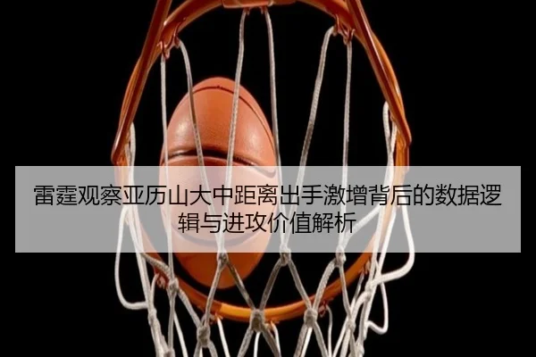 雷霆观察亚历山大中距离出手激增背后的数据逻辑与进攻价值解析