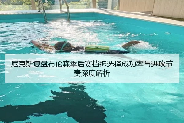 尼克斯复盘布伦森季后赛挡拆选择成功率与进攻节奏深度解析