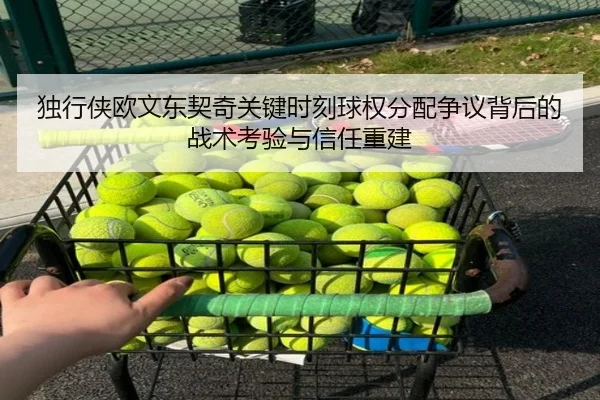 独行侠欧文东契奇关键时刻球权分配争议背后的战术考验与信任重建