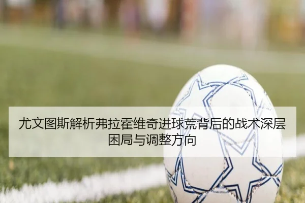尤文图斯解析弗拉霍维奇进球荒背后的战术深层困局与调整方向