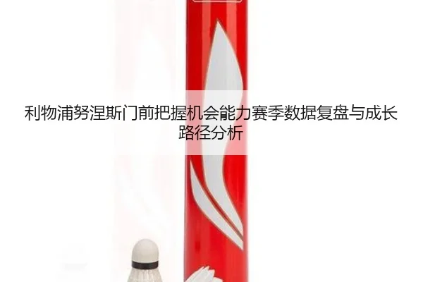 利物浦努涅斯门前把握机会能力赛季数据复盘与成长路径分析