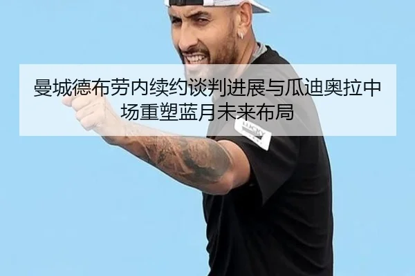 曼城德布劳内续约谈判进展与瓜迪奥拉中场重塑蓝月未来布局