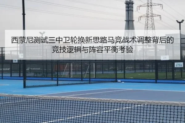 西蒙尼测试三中卫轮换新思路马竞战术调整背后的竞技逻辑与阵容平衡考验
