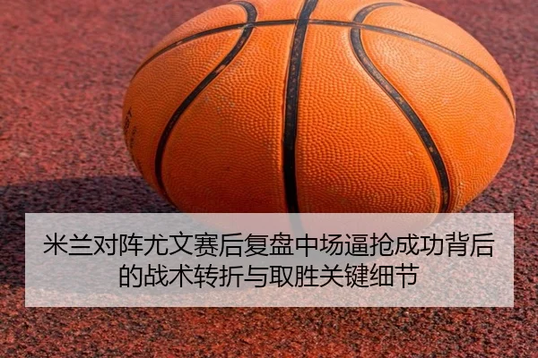 米兰对阵尤文赛后复盘中场逼抢成功背后的战术转折与取胜关键细节