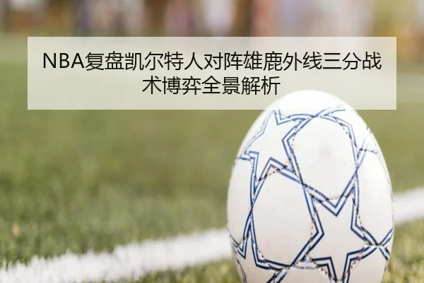 NBA复盘凯尔特人对阵雄鹿外线三分战术博弈全景解析