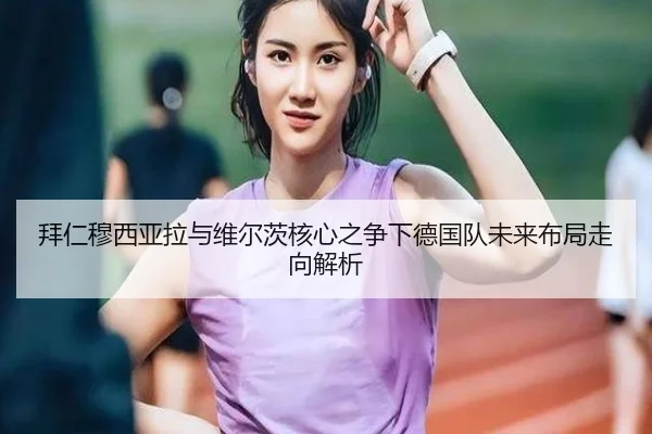 拜仁穆西亚拉与维尔茨核心之争下德国队未来布局走向解析