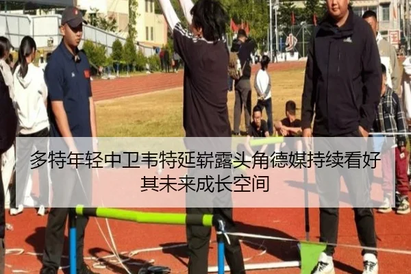 多特年轻中卫韦特延崭露头角德媒持续看好其未来成长空间