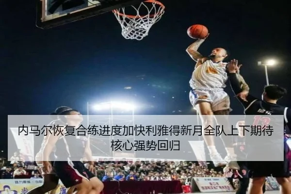 内马尔恢复合练进度加快利雅得新月全队上下期待核心强势回归