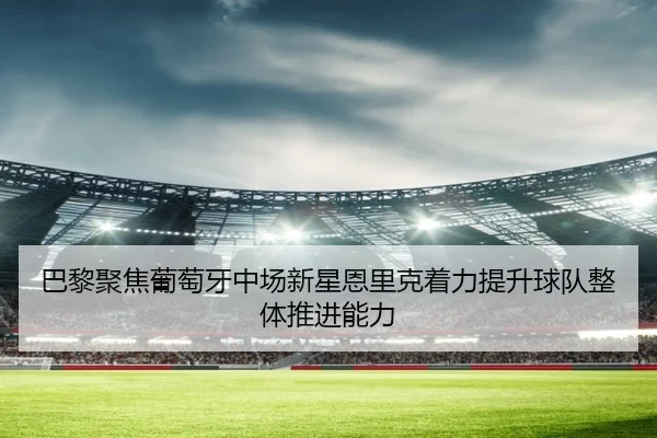 巴黎聚焦葡萄牙中场新星恩里克着力提升球队整体推进能力
