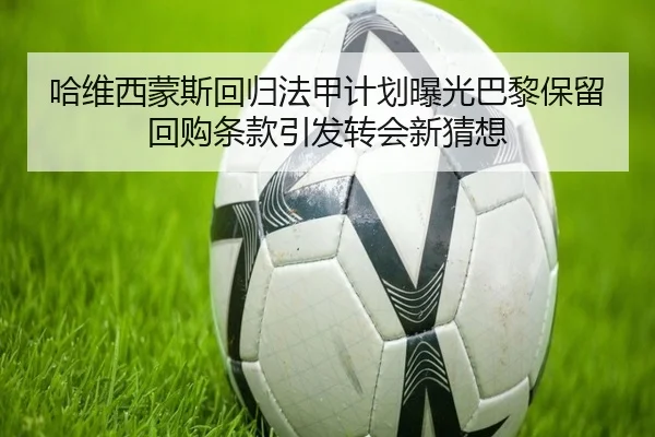 哈维西蒙斯回归法甲计划曝光巴黎保留回购条款引发转会新猜想
