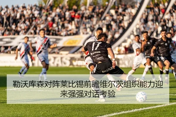 勒沃库森对阵莱比锡前瞻维尔茨组织能力迎来强强对话考验