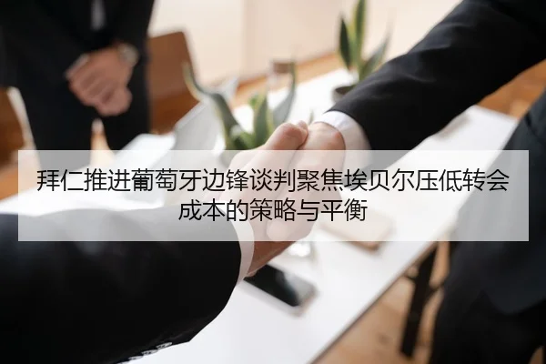 拜仁推进葡萄牙边锋谈判聚焦埃贝尔压低转会成本的策略与平衡